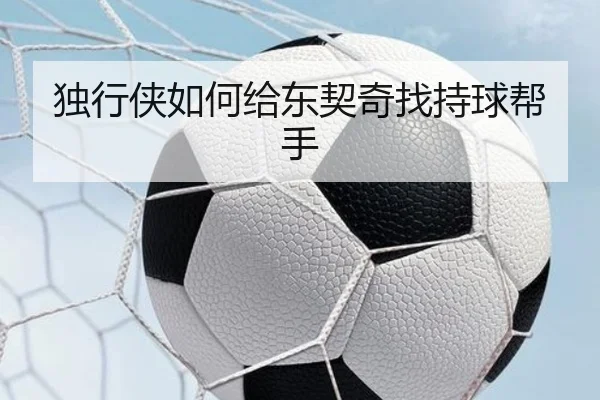 独行侠如何给东契奇找持球帮手