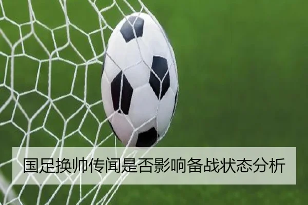 国足换帅传闻是否影响备战状态分析