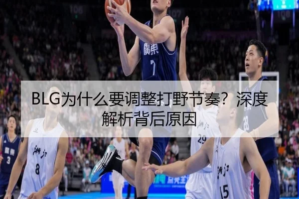BLG为什么要调整打野节奏？深度解析背后原因